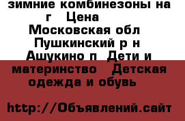 зимние комбинезоны на 1-2г › Цена ­ 1 000 - Московская обл., Пушкинский р-н, Ашукино п. Дети и материнство » Детская одежда и обувь   